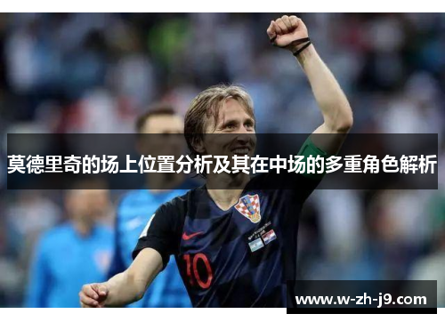 莫德里奇的场上位置分析及其在中场的多重角色解析