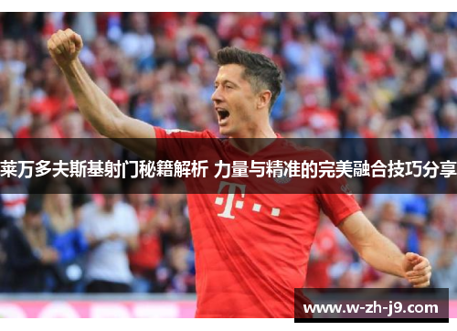 莱万多夫斯基射门秘籍解析 力量与精准的完美融合技巧分享
