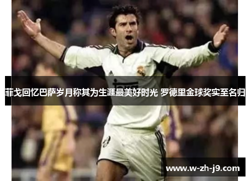 菲戈回忆巴萨岁月称其为生涯最美好时光 罗德里金球奖实至名归