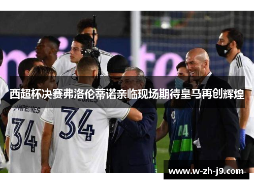 西超杯决赛弗洛伦蒂诺亲临现场期待皇马再创辉煌