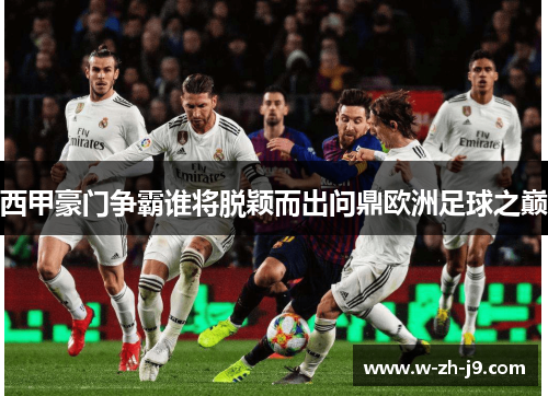 西甲豪门争霸谁将脱颖而出问鼎欧洲足球之巅