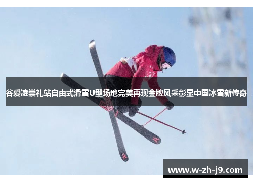 谷爱凌崇礼站自由式滑雪U型场地完美再现金牌风采彰显中国冰雪新传奇