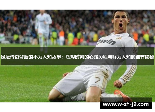 足坛传奇背后的不为人知故事：辉煌时刻的心路历程与鲜为人知的细节揭秘