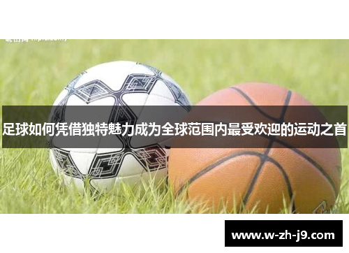 足球如何凭借独特魅力成为全球范围内最受欢迎的运动之首