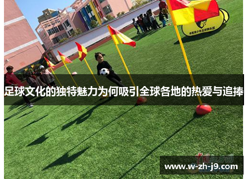 足球文化的独特魅力为何吸引全球各地的热爱与追捧