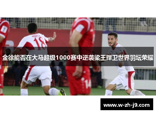 金徐能否在大马超级1000赛中逆袭梁王捍卫世界羽坛荣耀