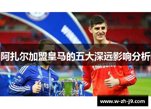 阿扎尔加盟皇马的五大深远影响分析