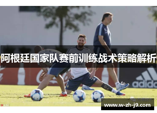 阿根廷国家队赛前训练战术策略解析