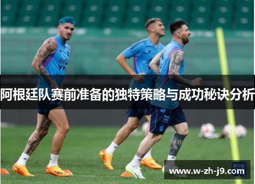 阿根廷队赛前准备的独特策略与成功秘诀分析