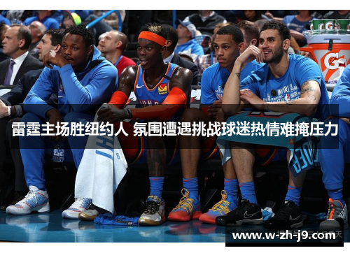 雷霆主场胜纽约人 氛围遭遇挑战球迷热情难掩压力