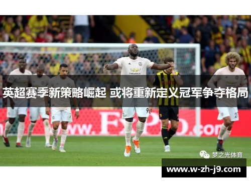 英超赛季新策略崛起 或将重新定义冠军争夺格局
