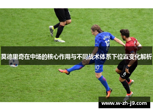 莫德里奇在中场的核心作用与不同战术体系下位置变化解析