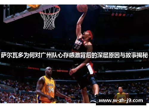 萨尔瓦多为何对广州队心存感激背后的深层原因与故事揭秘