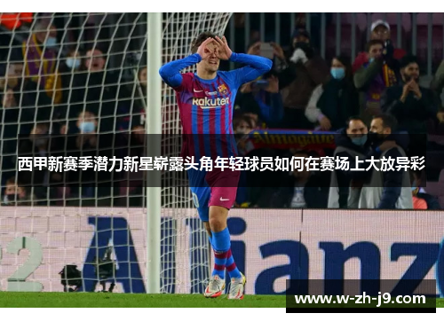 西甲新赛季潜力新星崭露头角年轻球员如何在赛场上大放异彩