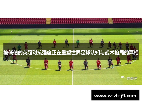 被低估的英超对抗强度正在重塑世界足球认知与战术格局的真相