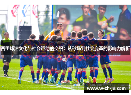 西甲球迷文化与社会运动的交织：从球场到社会变革的影响力解析