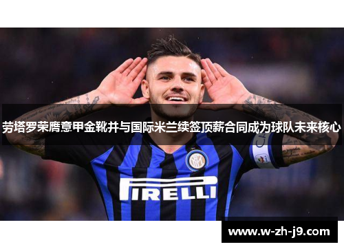 劳塔罗荣膺意甲金靴并与国际米兰续签顶薪合同成为球队未来核心