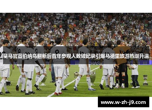 皇马官宣伯纳乌翻新后首年参观人数破纪录引爆马德里旅游热潮升温