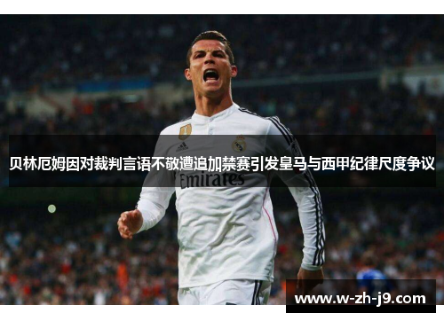 贝林厄姆因对裁判言语不敬遭追加禁赛引发皇马与西甲纪律尺度争议