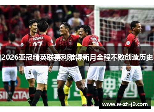 2026亚冠精英联赛利雅得新月全程不败创造历史