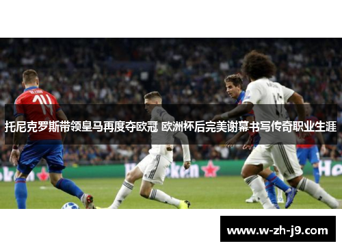 托尼克罗斯带领皇马再度夺欧冠 欧洲杯后完美谢幕书写传奇职业生涯
